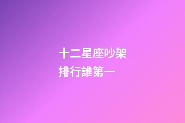 十二星座吵架排行誰第一-第1張-星座運勢-玄機派