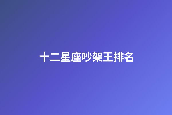 十二星座吵架王排名-第1張-星座運勢-玄機(jī)派