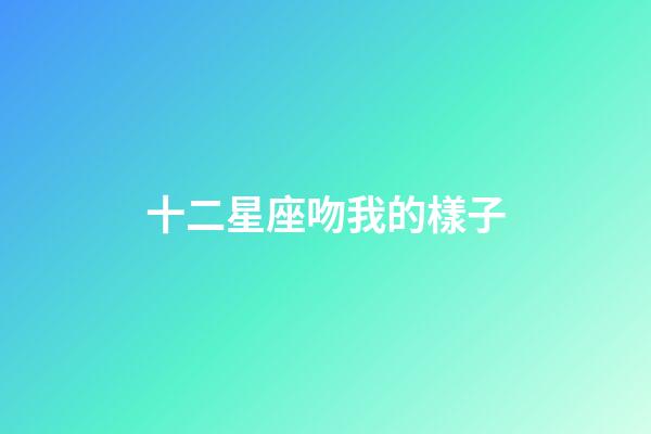十二星座吻我的樣子-第1張-星座運勢-玄機派