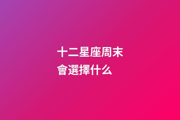 十二星座周末會選擇什么-第1張-星座運勢-玄機派