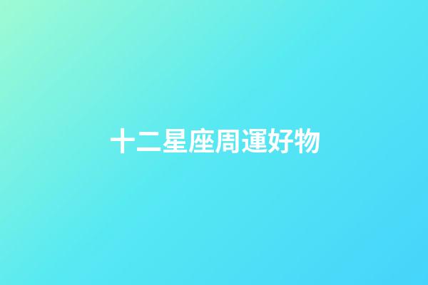 十二星座周運好物-第1張-星座運勢-玄機派
