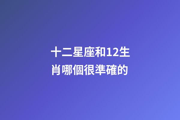 十二星座和12生肖哪個很準確的-第1張-星座運勢-玄機派