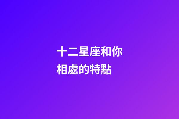 十二星座和你相處的特點-第1張-星座運勢-玄機派