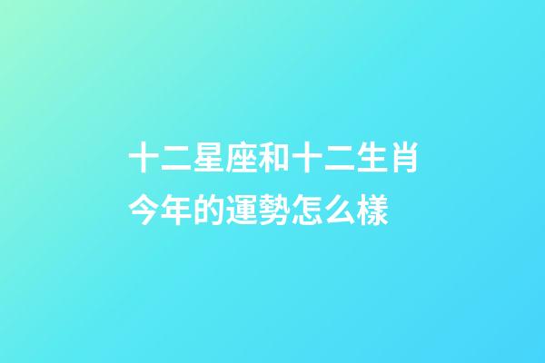 十二星座和十二生肖今年的運勢怎么樣-第1張-星座運勢-玄機派