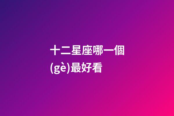 十二星座哪一個(gè)最好看-第1張-星座運(yùn)勢(shì)-玄機(jī)派