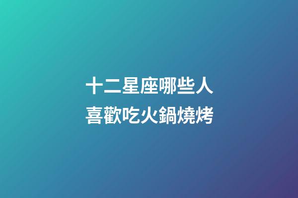 十二星座哪些人喜歡吃火鍋燒烤-第1張-星座運(yùn)勢-玄機(jī)派