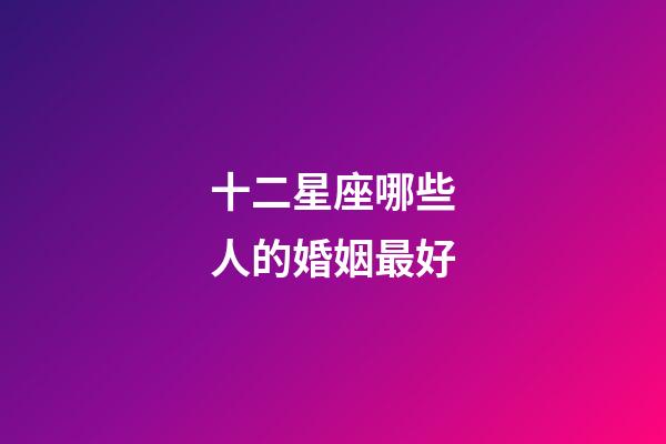 十二星座哪些人的婚姻最好-第1張-星座運(yùn)勢-玄機(jī)派