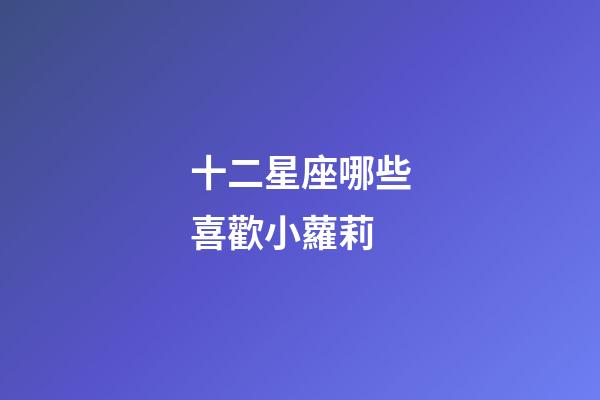 十二星座哪些喜歡小蘿莉-第1張-星座運(yùn)勢(shì)-玄機(jī)派