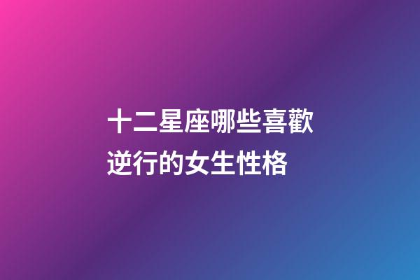 十二星座哪些喜歡逆行的女生性格-第1張-星座運勢-玄機派