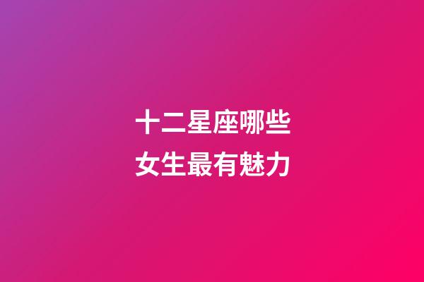 十二星座哪些女生最有魅力-第1張-星座運(yùn)勢-玄機(jī)派