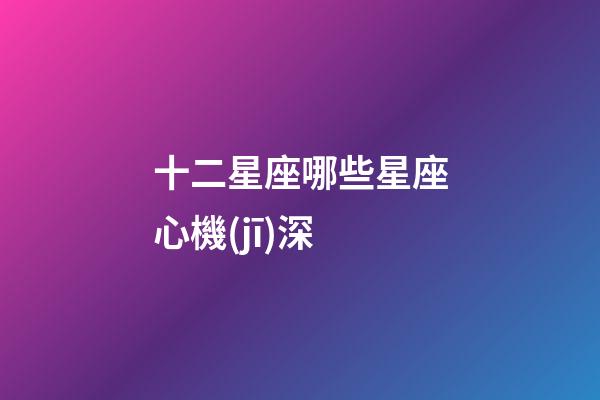 十二星座哪些星座心機(jī)深-第1張-星座運勢-玄機(jī)派