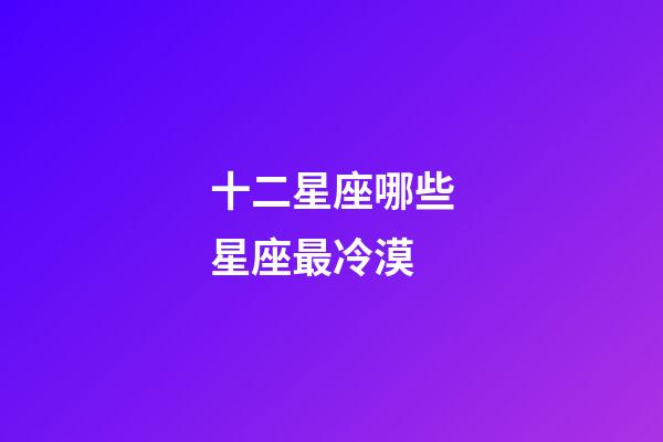 十二星座哪些星座最冷漠-第1張-星座運勢-玄機派
