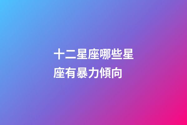 十二星座哪些星座有暴力傾向-第1張-星座運勢-玄機派