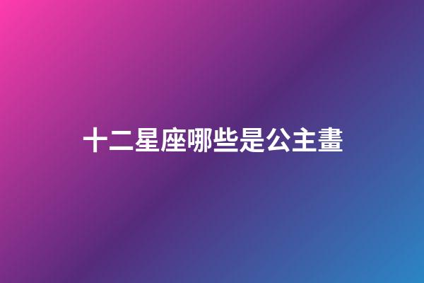 十二星座哪些是公主畫-第1張-星座運勢-玄機派
