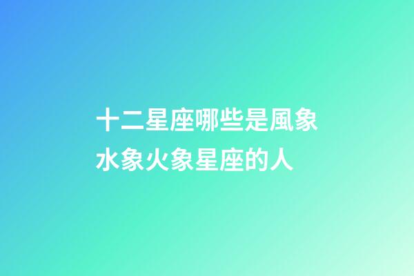 十二星座哪些是風象水象火象星座的人-第1張-星座運勢-玄機派