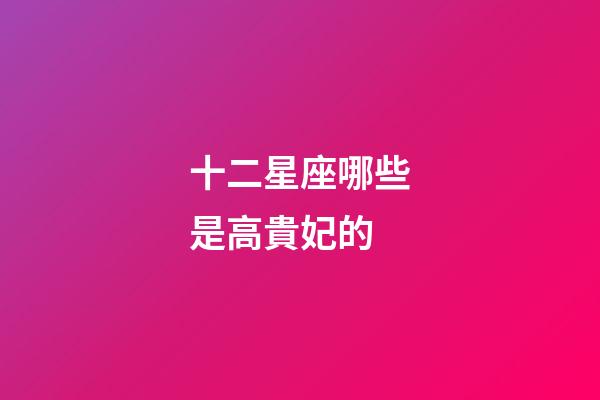 十二星座哪些是高貴妃的-第1張-星座運(yùn)勢(shì)-玄機(jī)派