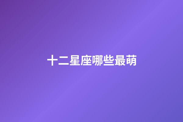 十二星座哪些最萌-第1張-星座運勢-玄機派