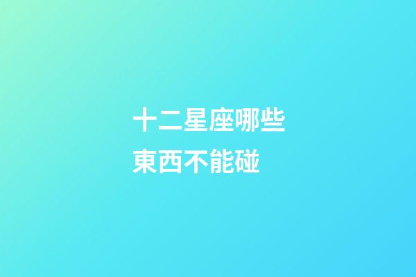 十二星座哪些東西不能碰-第1張-星座運勢-玄機派