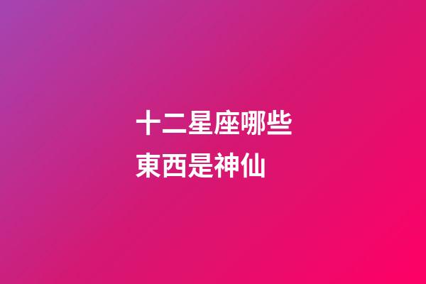 十二星座哪些東西是神仙-第1張-星座運勢-玄機派