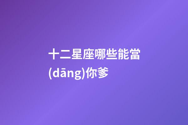 十二星座哪些能當(dāng)你爹-第1張-星座運(yùn)勢-玄機(jī)派