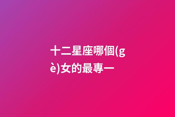 十二星座哪個(gè)女的最專一-第1張-星座運(yùn)勢(shì)-玄機(jī)派