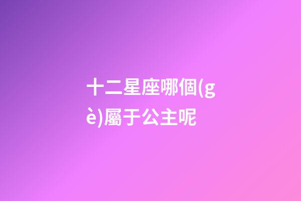 十二星座哪個(gè)屬于公主呢-第1張-星座運(yùn)勢(shì)-玄機(jī)派