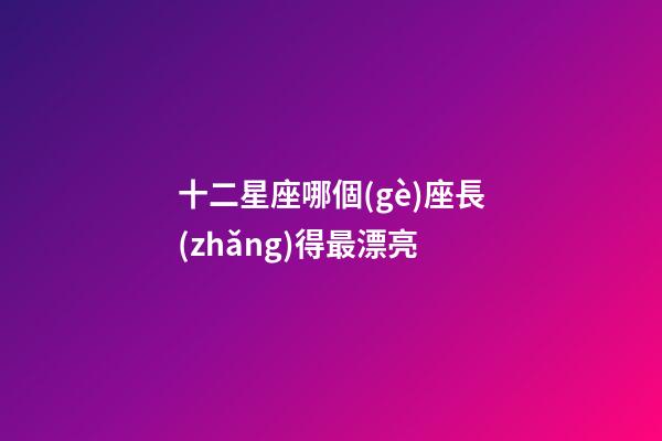 十二星座哪個(gè)座長(zhǎng)得最漂亮-第1張-星座運(yùn)勢(shì)-玄機(jī)派