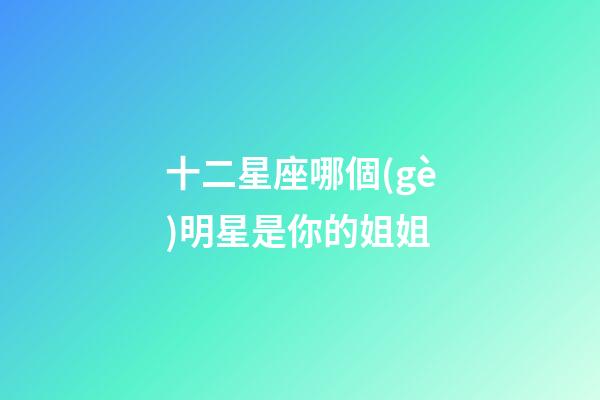 十二星座哪個(gè)明星是你的姐姐-第1張-星座運(yùn)勢(shì)-玄機(jī)派