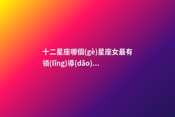 十二星座哪個(gè)星座女最有領(lǐng)導(dǎo)能力的呢-第1張-星座運(yùn)勢(shì)-玄機(jī)派