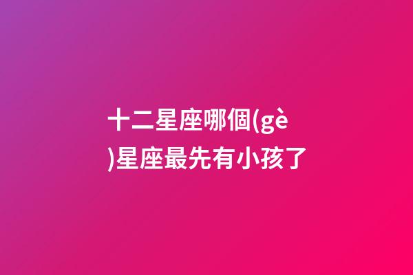 十二星座哪個(gè)星座最先有小孩了-第1張-星座運(yùn)勢(shì)-玄機(jī)派