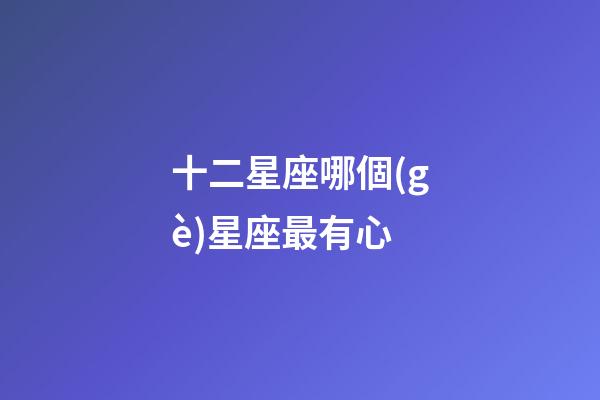 十二星座哪個(gè)星座最有心-第1張-星座運(yùn)勢(shì)-玄機(jī)派