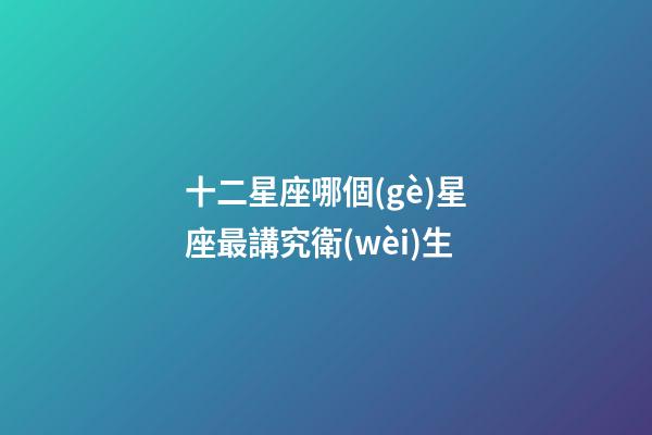 十二星座哪個(gè)星座最講究衛(wèi)生-第1張-星座運(yùn)勢(shì)-玄機(jī)派
