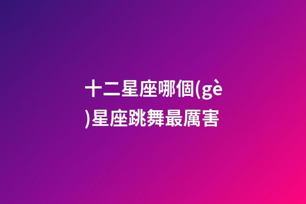 十二星座哪個(gè)星座跳舞最厲害-第1張-星座運(yùn)勢(shì)-玄機(jī)派