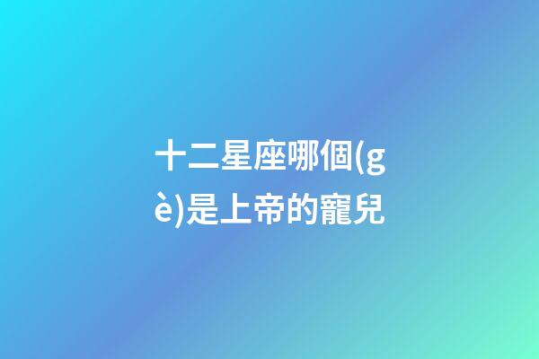 十二星座哪個(gè)是上帝的寵兒-第1張-星座運(yùn)勢(shì)-玄機(jī)派