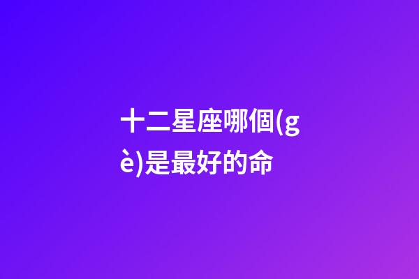 十二星座哪個(gè)是最好的命-第1張-星座運(yùn)勢-玄機(jī)派