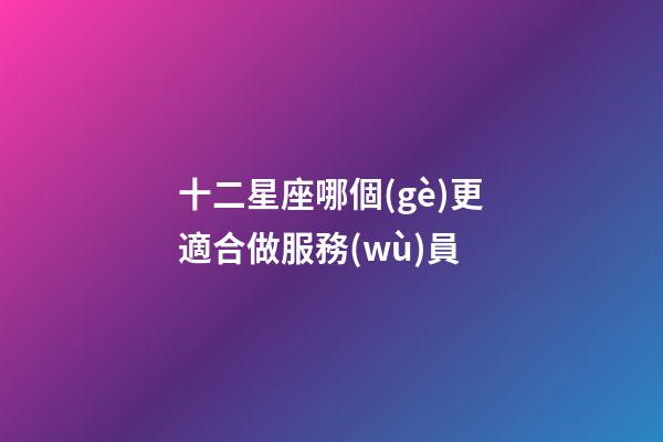 十二星座哪個(gè)更適合做服務(wù)員-第1張-星座運(yùn)勢(shì)-玄機(jī)派