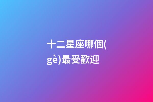 十二星座哪個(gè)最受歡迎-第1張-星座運(yùn)勢(shì)-玄機(jī)派