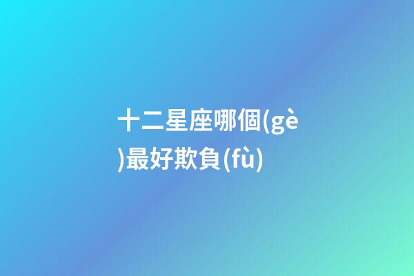 十二星座哪個(gè)最好欺負(fù)-第1張-星座運(yùn)勢(shì)-玄機(jī)派