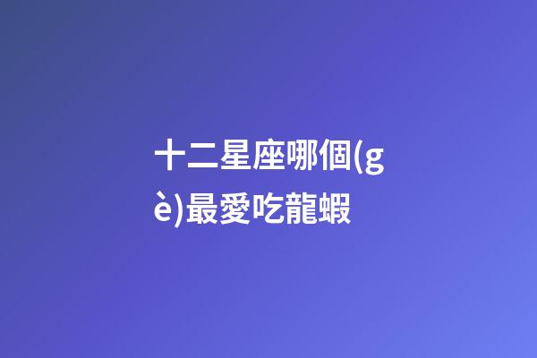 十二星座哪個(gè)最愛吃龍蝦-第1張-星座運(yùn)勢(shì)-玄機(jī)派
