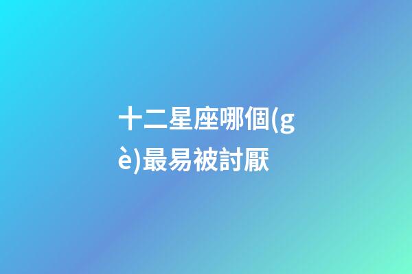 十二星座哪個(gè)最易被討厭-第1張-星座運(yùn)勢(shì)-玄機(jī)派