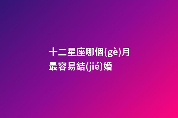 十二星座哪個(gè)月最容易結(jié)婚-第1張-星座運(yùn)勢(shì)-玄機(jī)派