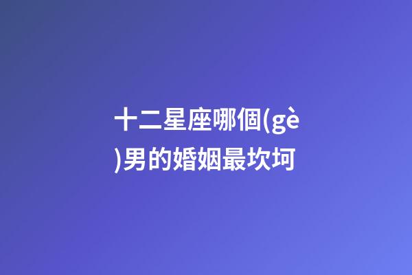 十二星座哪個(gè)男的婚姻最坎坷