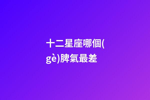 十二星座哪個(gè)脾氣最差-第1張-星座運(yùn)勢(shì)-玄機(jī)派
