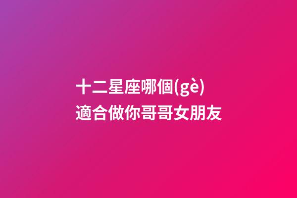 十二星座哪個(gè)適合做你哥哥女朋友-第1張-星座運(yùn)勢(shì)-玄機(jī)派