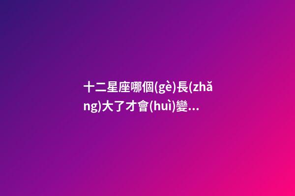 十二星座哪個(gè)長(zhǎng)大了才會(huì)變得帥-第1張-星座運(yùn)勢(shì)-玄機(jī)派