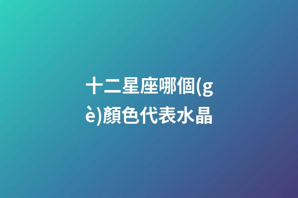 十二星座哪個(gè)顏色代表水晶-第1張-星座運(yùn)勢(shì)-玄機(jī)派
