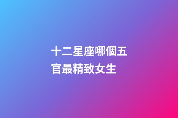 十二星座哪個五官最精致女生-第1張-星座運勢-玄機派