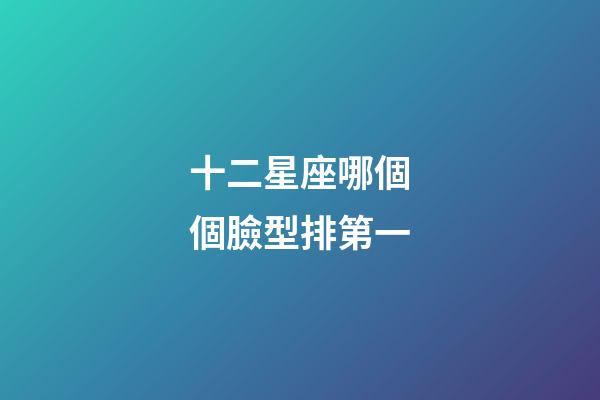 十二星座哪個個臉型排第一-第1張-星座運勢-玄機派