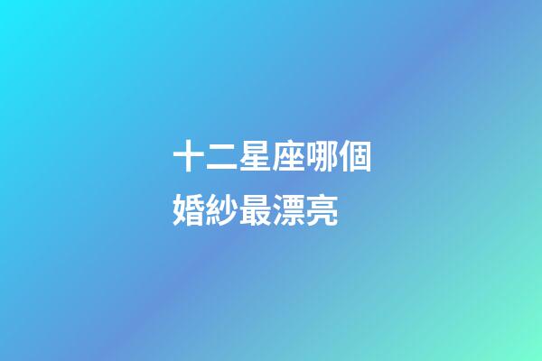 十二星座哪個婚紗最漂亮-第1張-星座運勢-玄機派