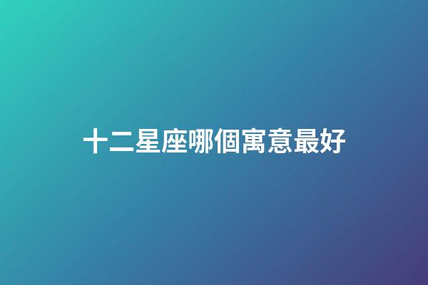 十二星座哪個寓意最好-第1張-星座運勢-玄機派